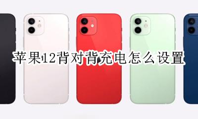 苹果12背对背充电怎么设置 iphone12怎么背对背充电