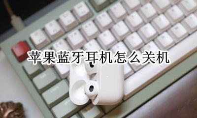 苹果蓝牙耳机怎么关机 苹果蓝牙耳机怎么关闭
