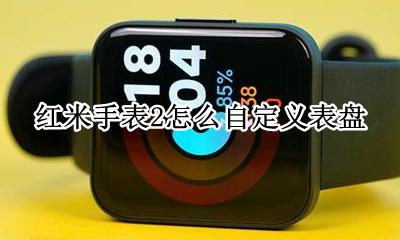 红米智能手表怎么设置 红米手表2怎么自定义表盘