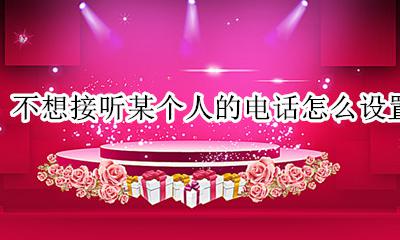 如何设置不接某人电话 不想接听某个人的电话怎么设置