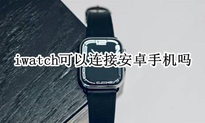 iwatch怎么连接安卓手机 iwatch可以连接安卓手机吗