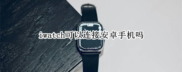 iwatch可以连接安卓手机吗