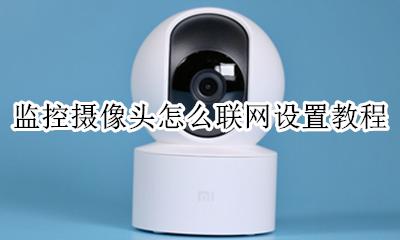 如何设置摄像头联网 监控摄像头怎么联网设置教程