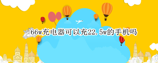 66w充电器可以充22.5w的手机吗