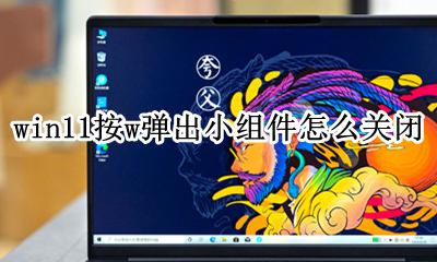 win11按w弹出小组件怎么关闭 如何关闭Win11的系统小组件