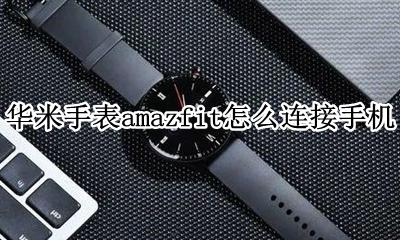 华米手表amazfit怎么连接手机 华米amazfit智能手表2怎么连接手机