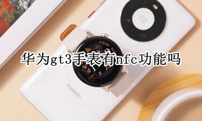 华为gt3手表有nfc功能吗 华为手表新款watch gt3有没有nfc功能