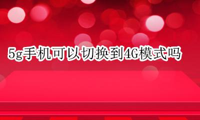 5g和5g可以切换吗 5g手机可以切换到4G模式吗