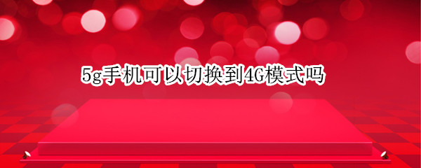 5g手机可以切换到4G模式吗