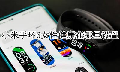 小米手环6女性健康怎么设置 小米手环6女性健康在哪里设置