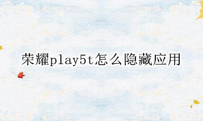 荣耀play5t怎么隐藏应用 华为荣耀play5t的隐藏软件功能怎么开启?