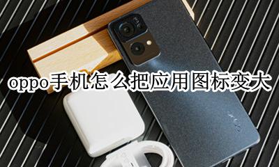 oppo手机图标变大怎么弄 oppo手机怎么把应用图标变大