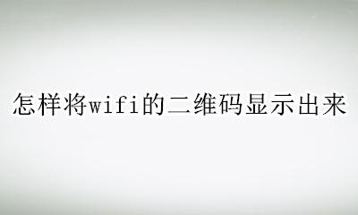 如何知道wifi的二维码 怎样将wifi的二维码显示出来