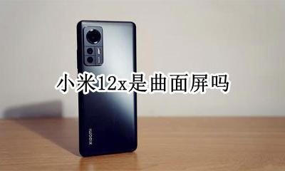 小米12x是曲面屏吗 小米12屏幕是曲面屏吗