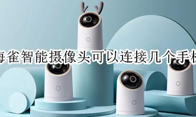 海雀ai摄像头如何连接电脑 海雀智能摄像头可以连接几个手机