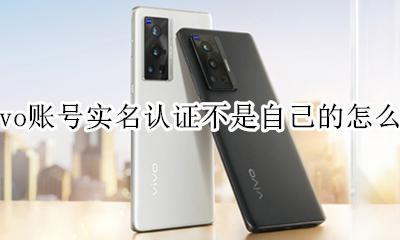vivo手机实名认证不是自己的 vivo账号实名认证不是自己的怎么办