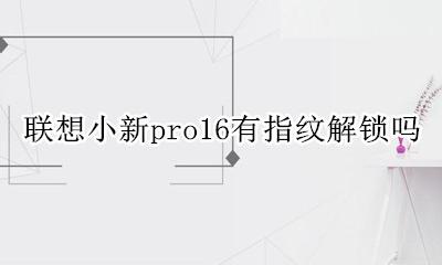 联想小新pro16有指纹解锁吗 联想小新pro16可以指纹解锁吗
