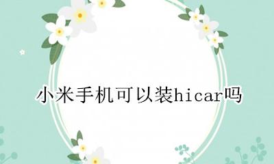 小米手机可以装hicar吗 安卓车机怎么安装hicar