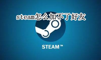 steam怎么加不了好友 steam加不了好友怎么回事