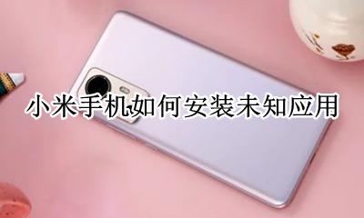 小米手机如何安装未知应用 小米手机安装未知应用时如何打开