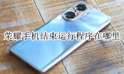 结束手机当前运行程序 荣耀手机结束运行程序在哪里