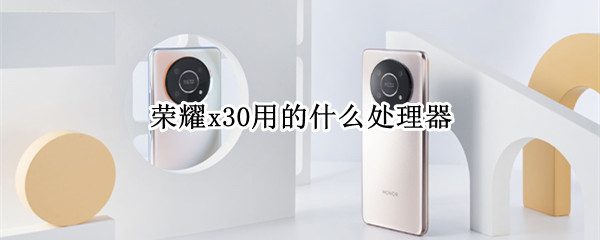 荣耀x30用的什么处理器