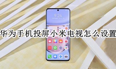 华为手机投屏小米电视怎么设置 华为手机如何在小米电视上进行投屏