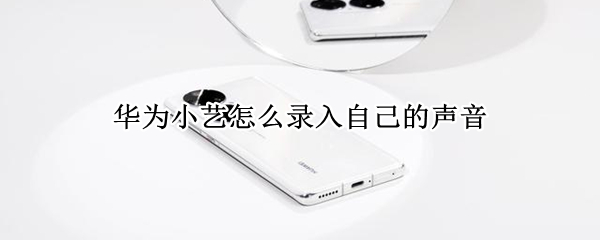 华为小艺怎么录入自己的声音