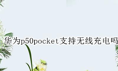 华为p50pocket支持无线充电吗 华为mate50por支持无线充电吗