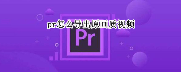 pr怎么导出原画质视频