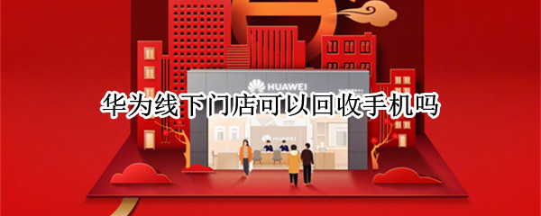 华为线下门店可以回收手机吗