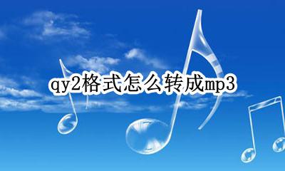 qy2格式怎么转成mp3 qy2格式怎么转成flac