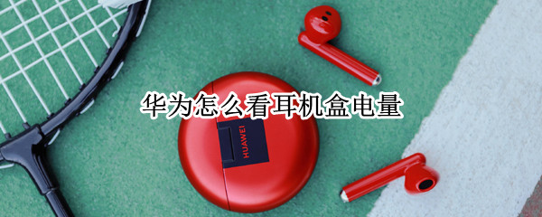 华为怎么看耳机盒电量