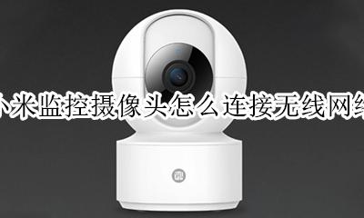 小米无线监控摄像头怎样连手机 小米监控摄像头怎么连接无线网络