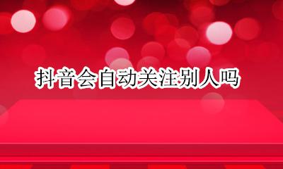抖音会自动关注别人吗 抖音为什么会莫名关注别人