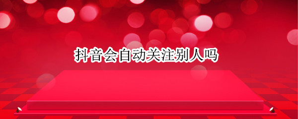 抖音会自动关注别人吗