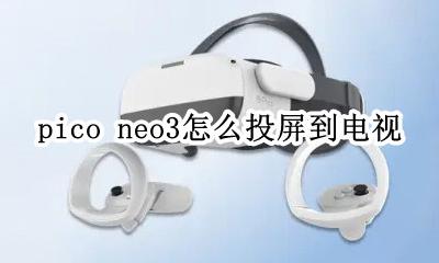 vivoneo3如何投屏电视 pico neo3怎么投屏到电视