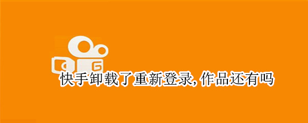 快手卸载了重新登录,作品还有吗