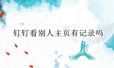 钉钉会有浏览记录吗 钉钉看别人主页有记录吗