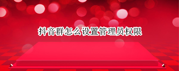 抖音群怎么设置管理员权限