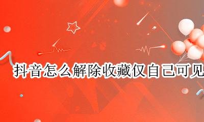 抖音怎么解除收藏仅自己可见 怎样才能删掉抖音上自己的收藏