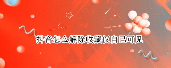 抖音怎么解除收藏仅自己可见
