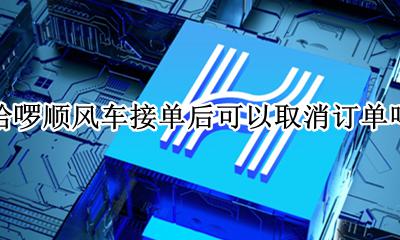 哈啰顺风车车主随意取消订单 哈啰顺风车接单后可以取消订单吗