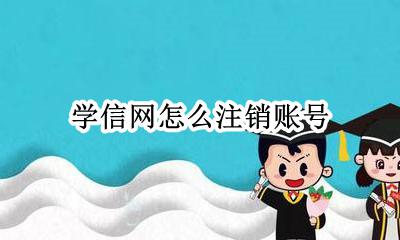 学信网怎么注销账号 学信网账号注销怎么办