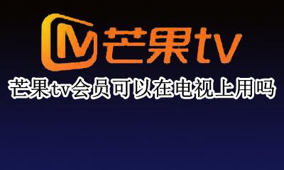 芒果tv会员可以在电视上用吗 芒果tv会员可以用在电视端吗