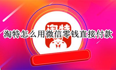 淘宝付款可以用微信零钱吗 淘特怎么用微信零钱直接付款