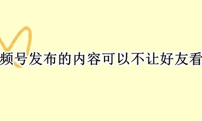 视频号可以不让微信好友看吗 视频号发布的内容可以不让好友看吗