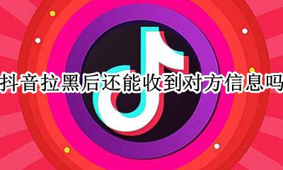 抖音拉黑后还能收到对方信息吗 抖音拉黑以后对方还能发消息吗
