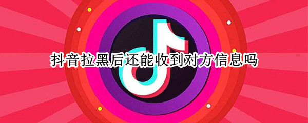 抖音拉黑后还能收到对方信息吗