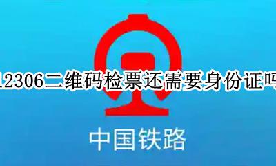 火车扫码检票还需要身份证吗 12306二维码检票还需要身份证吗